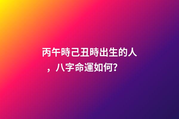 丙午時己丑時出生的人，八字命運如何？